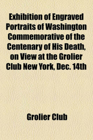 Cover of Exhibition of Engraved Portraits of Washington Commemorative of the Centenary of His Death, on View at the Grolier Club New York, Dec. 14th