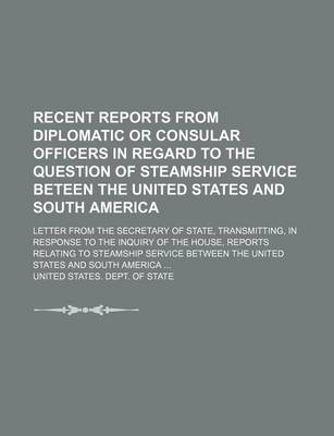 Book cover for Recent Reports from Diplomatic or Consular Officers in Regard to the Question of Steamship Service Beteen the United States and South America; Letter from the Secretary of State, Transmitting, in Response to the Inquiry of the House, Reports Relating to St