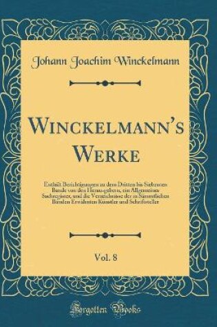 Cover of Winckelmann's Werke, Vol. 8: Enthält Berichtigungen zu dem Dritten bis Siebenten Bande von den Herausgebern, ein Allgemeines Sachregister, und die Verzeichnisse der in Sämmtlichen Bänden Erwähnten Künstler und Schriftsteller (Classic Reprint)