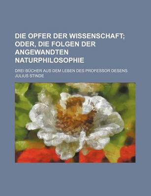 Book cover for Die Opfer Der Wissenschaft; Oder, Die Folgen Der Angewandten Naturphilosophie. Drei Bucher Aus Dem Leben Des Professor Desens