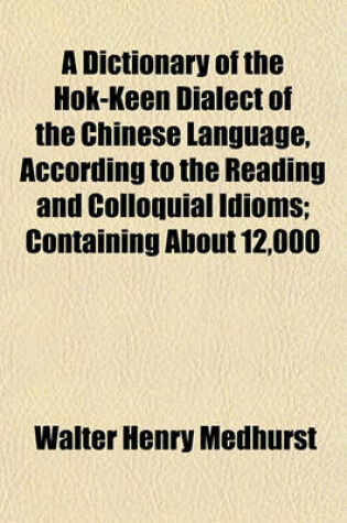 Cover of A Dictionary of the Hok-Keen Dialect of the Chinese Language, According to the Reading and Colloquial Idioms; Containing about 12,000