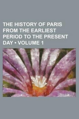 Cover of The History of Paris from the Earliest Period to the Present Day (Volume 1)