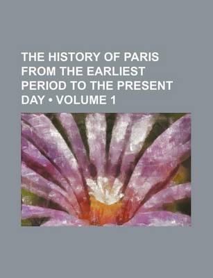 Book cover for The History of Paris from the Earliest Period to the Present Day (Volume 1)