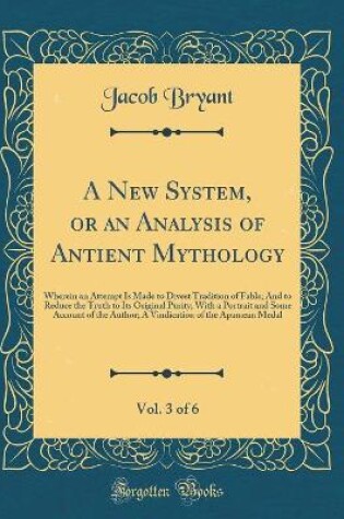 Cover of A New System, or an Analysis of Antient Mythology, Vol. 3 of 6: Wherein an Attempt Is Made to Divest Tradition of Fable; And to Reduce the Truth to Its Original Purity; With a Portrait and Some Account of the Author; A Vindication of the Apamean Medal