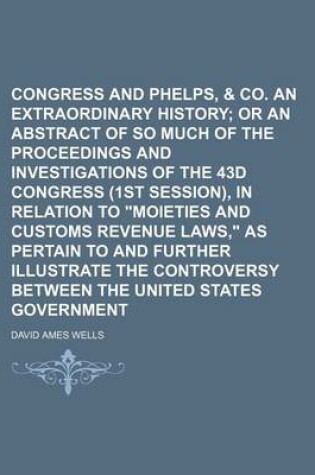 Cover of Congress and Phelps, Dodge & Co. an Extraordinary History; Or an Abstract of So Much of the Proceedings and Investigations of the 43d Congress (1st Session), in Relation to "Moieties and Customs Revenue Laws," as Pertain to and Further Illustrate the Con