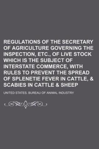 Cover of Regulations of the Secretary of Agriculture Governing the Inspection, Etc., of Live Stock Which Is the Subject of Interstate Commerce, with Rules to Prevent the Spread of Splenetie Fever in Cattle, & Scabies in Cattle & Sheep