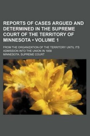 Cover of Reports of Cases Argued and Determined in the Supreme Court of the Territory of Minnesota (Volume 1); From the Organization of the Territory Until Its