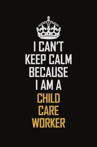 Cover of I Can't Keep Calm Because I Am A Child Care Worker