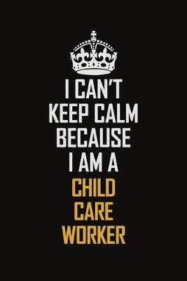 Book cover for I Can't Keep Calm Because I Am A Child Care Worker