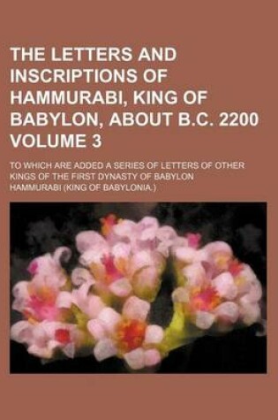 Cover of The Letters and Inscriptions of Hammurabi, King of Babylon, about B.C. 2200 Volume 3; To Which Are Added a Series of Letters of Other Kings of the First Dynasty of Babylon