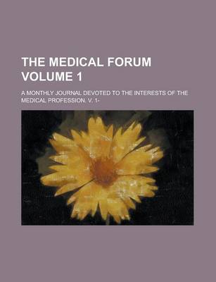 Book cover for The Medical Forum; A Monthly Journal Devoted to the Interests of the Medical Profession. V. 1- Volume 1