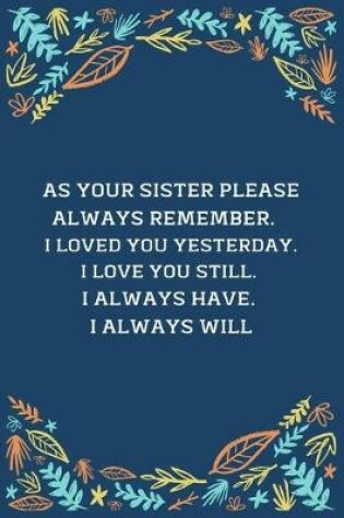 Cover of As Your Sister Please Always Remember... I Loved You Yesterday. I Love You Still. I Always Have. I Always Will