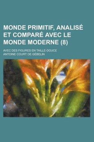 Cover of Monde Primitif, Analise Et Compare Avec Le Monde Moderne; Avec Des Figures En Taille-Douce (8 )