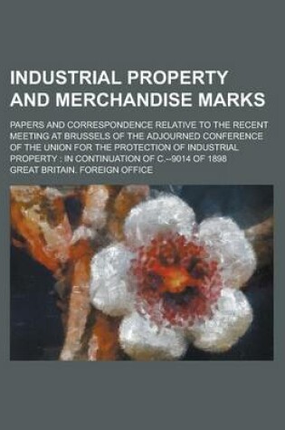 Cover of Industrial Property and Merchandise Marks; Papers and Correspondence Relative to the Recent Meeting at Brussels of the Adjourned Conference of the Union for the Protection of Industrial Property