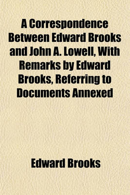 Book cover for A Correspondence Between Edward Brooks and John A. Lowell, with Remarks by Edward Brooks, Referring to Documents Annexed