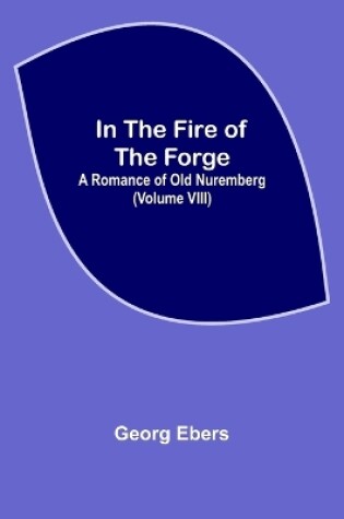 Cover of In The Fire Of The Forge; A Romance of Old Nuremberg (Volume VIII)