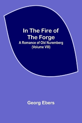 Book cover for In The Fire Of The Forge; A Romance of Old Nuremberg (Volume VIII)