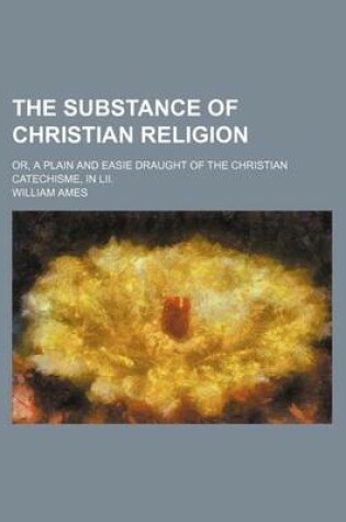 Cover of The Substance of Christian Religion; Or, a Plain and Easie Draught of the Christian Catechisme, in LII.