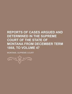 Book cover for Reports of Cases Argued and Determined in the Supreme Court of the State of Montana from December Term 1868, to Volume 47