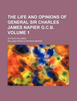 Book cover for The Life and Opinions of General Sir Charles James Napier G.C.B. Volume 1; In Four Volumes