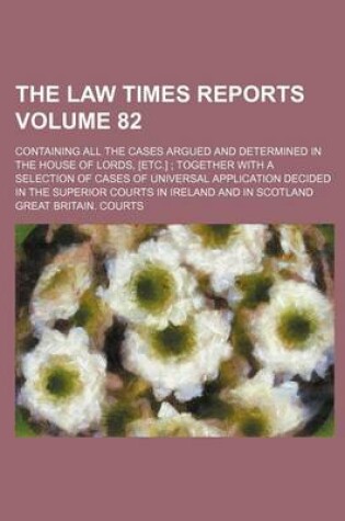 Cover of The Law Times Reports Volume 82; Containing All the Cases Argued and Determined in the House of Lords, [Etc.]; Together with a Selection of Cases of Universal Application Decided in the Superior Courts in Ireland and in Scotland