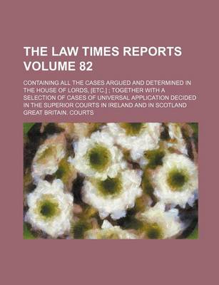 Book cover for The Law Times Reports Volume 82; Containing All the Cases Argued and Determined in the House of Lords, [Etc.]; Together with a Selection of Cases of Universal Application Decided in the Superior Courts in Ireland and in Scotland