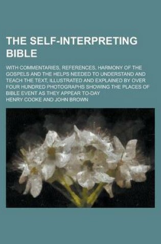 Cover of The Self-Interpreting Bible; With Commentaries, References, Harmony of the Gospels and the Helps Needed to Understand and Teach the Text, Illustrated and Explained by Over Four Hundred Photographs Showing the Places of Bible Event as They