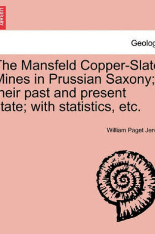 Cover of The Mansfeld Copper-Slate Mines in Prussian Saxony; Their Past and Present State; With Statistics, Etc.