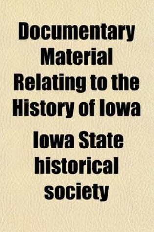 Cover of Documentary Material Relating to the History of Iowa (Volume 1); No. 1-8. [Documents Illustrative of the History of the General Political Organization of the Commonwealth of Iowa] 1895-97