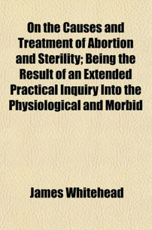 Cover of On the Causes and Treatment of Abortion and Sterility; Being the Result of an Extended Practical Inquiry Into the Physiological and Morbid