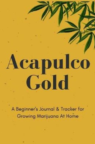 Cover of Acapulco Gold - A Beginner's Journal & Tracker for Growing Marijuana At Home