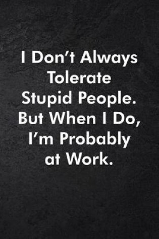 Cover of I Don't Always Tolerate Stupid People. But When I Do, I'm Probably At Work.