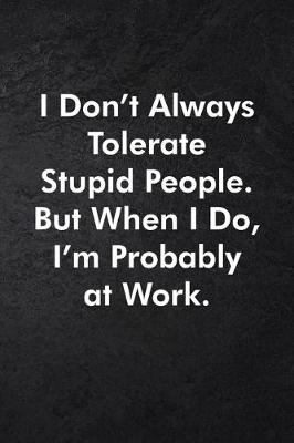 Book cover for I Don't Always Tolerate Stupid People. But When I Do, I'm Probably At Work.