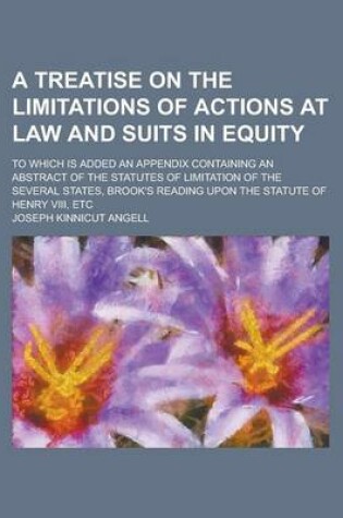 Cover of A Treatise on the Limitations of Actions at Law and Suits in Equity; To Which Is Added an Appendix Containing an Abstract of the Statutes of Limitation of the Several States, Brook's Reading Upon the Statute of Henry VIII, Etc