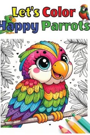 Cover of Enjoyable and Vibrant Birds to Color, Let's Color Happy Parrots