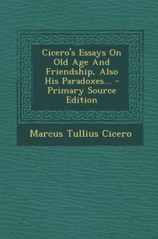 Cover of Cicero's Essays on Old Age and Friendship, Also His Paradoxes... - Primary Source Edition