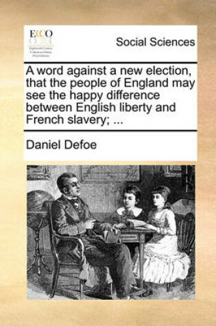 Cover of A Word Against a New Election, That the People of England May See the Happy Difference Between English Liberty and French Slavery; ...