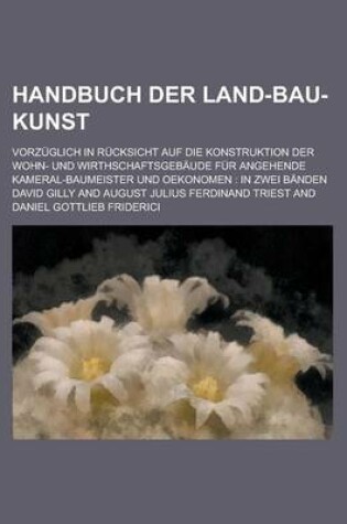 Cover of Handbuch Der Land-Bau-Kunst; Vorzuglich in Rucksicht Auf Die Konstruktion Der Wohn- Und Wirthschaftsgebaude Fur Angehende Kameral-Baumeister Und Oekonomen