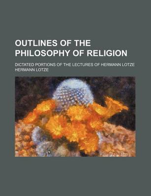 Book cover for Outlines of the Philosophy of Religion; Dictated Portions of the Lectures of Hermann Lotze