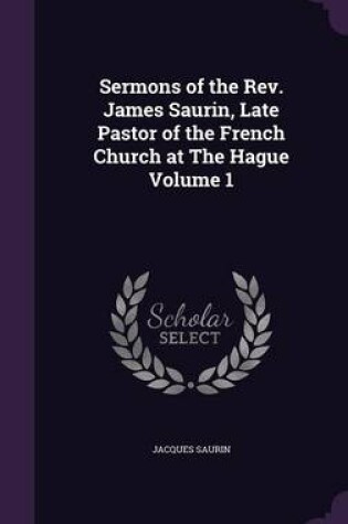 Cover of Sermons of the REV. James Saurin, Late Pastor of the French Church at the Hague Volume 1