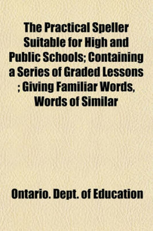 Cover of The Practical Speller Suitable for High and Public Schools; Containing a Series of Graded Lessons; Giving Familiar Words, Words of Similar