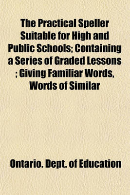 Book cover for The Practical Speller Suitable for High and Public Schools; Containing a Series of Graded Lessons; Giving Familiar Words, Words of Similar