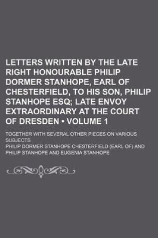 Cover of Letters Written by the Late Right Honourable Philip Dormer Stanhope, Earl of Chesterfield, to His Son, Philip Stanhope Esq (Volume 1); Late Envoy Extr