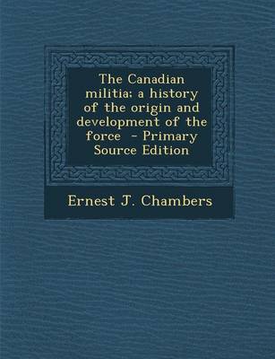 Book cover for The Canadian Militia; A History of the Origin and Development of the Force - Primary Source Edition