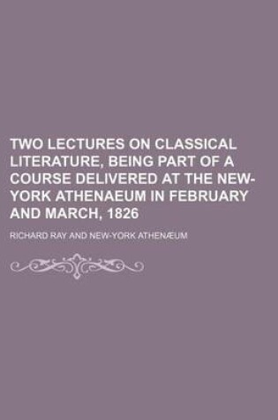 Cover of Two Lectures on Classical Literature, Being Part of a Course Delivered at the New-York Athenaeum in February and March, 1826