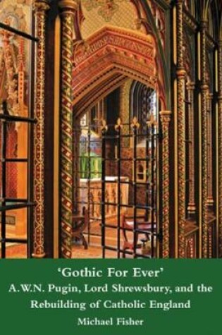 Cover of 'Gothic For Ever' A.W.N. Pugin, Lord Shrewsbury, and the Rebuilding of Catholic England