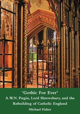 Book cover for 'Gothic For Ever' A.W.N. Pugin, Lord Shrewsbury, and the Rebuilding of Catholic England