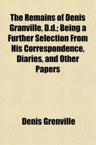 Cover of The Remains of Denis Granville, D.D.; Being a Further Selection from His Correspondence, Diaries, and Other Papers