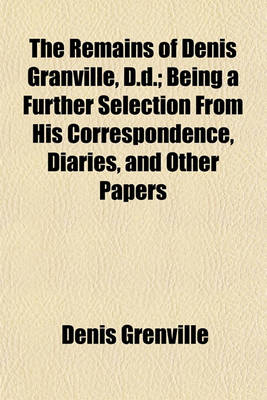 Book cover for The Remains of Denis Granville, D.D.; Being a Further Selection from His Correspondence, Diaries, and Other Papers