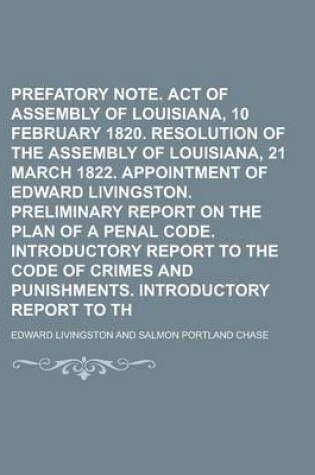 Cover of Prefatory Note. Introduction. Act of Assembly of Louisiana, 10 February 1820. Resolution of the Assembly of Louisiana, 21 March 1822. Appointment of Edward Livingston. Preliminary Report on the Plan of a Penal Code. Introductory Report to